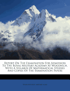 Report on the Examination for Admission to the Royal Military Academy at Woolwich. with a Syllabus of Mathematical Studies and Copies of the Examination Papers