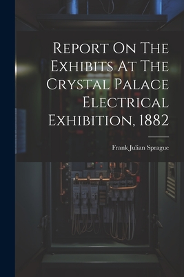 Report On The Exhibits At The Crystal Palace Electrical Exhibition, 1882 - Sprague, Frank Julian