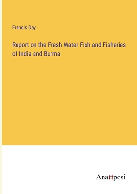 Report on the Fresh Water Fish and Fisheries of India and Burma - Day, Francis