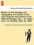 Report on the Geology and Topography of a Portion of the Lake Superior Land District in the State of Michigan. by J. W. Foster and J. D. Whitney. May 16, 1850