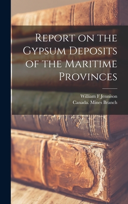 Report on the Gypsum Deposits of the Maritime Provinces [microform] - Jennison, William F, and Canada Mines Branch (Creator)