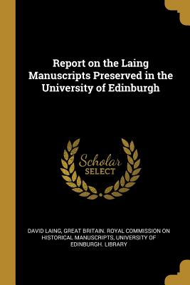 Report on the Laing Manuscripts Preserved in the University of Edinburgh - Laing, David, and Great Britain Royal Commission on Histo (Creator), and University of Edinburgh Library (Creator)