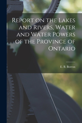 Report on the Lakes and Rivers, Water and Water Powers of the Province of Ontario [microform] - Borron, E B (Edward Barnes) (Creator)