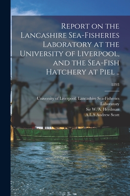 Report on the Lancashire Sea-fisheries Laboratory at the University of Liverpool, and the Sea-fish Hatchery at Piel ..; 1893 - University of Liverpool Lancashire S (Creator), and Herdman, W A (William Abbott), Sir (Creator), and Scott, Andrew A L S...