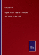 Report on the Madras Civil Fund: With Valution 1st May, 1863