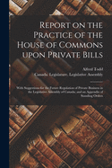 Report on the Practice of the House of Commons Upon Private Bills [microform]: With Suggestions for the Future Regulation of Private Business in the Legislative Assembly of Canada; and an Appendix of Standing Orders