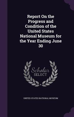 Report On the Progress and Condition of the United States National Museum for the Year Ending June 30 - United States National Museum (Creator)