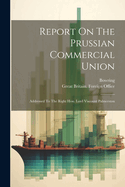 Report On The Prussian Commercial Union: Addressed To The Right Hon. Lord Viscount Palmerston