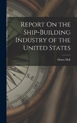 Report On the Ship-Building Industry of the United States - Hall, Henry