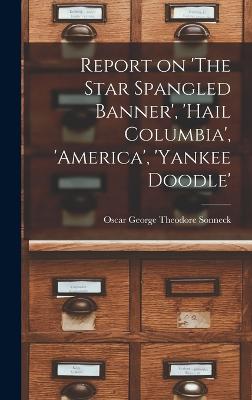 Report on 'The Star Spangled Banner', 'Hail Columbia', 'America', 'Yankee Doodle' - Sonneck, Oscar George Theodore