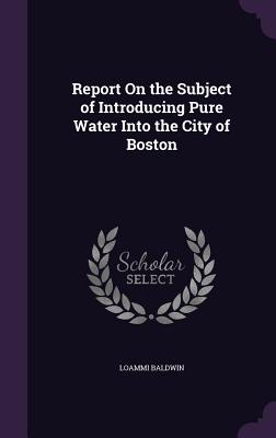 Report On the Subject of Introducing Pure Water Into the City of Boston - Baldwin, Loammi