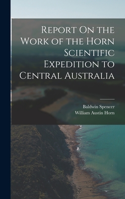 Report On the Work of the Horn Scientific Expedition to Central Australia - Spencer, Baldwin, and Horn, William Austin