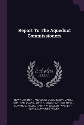 Report To The Aqueduct Commissioners - New York (N Y ) Aqueduct Commission (Creator), and James Chatham Duane (Creator), and John F Cowan (of New York ) (Creator)