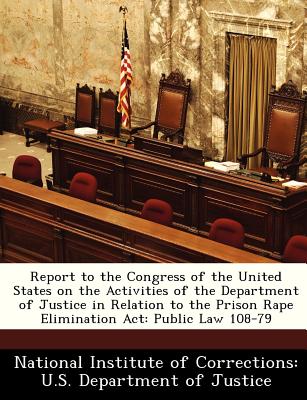 Report to the Congress of the United States on the Activities of the Department of Justice in Relation to the Prison Rape Elimination ACT: Public Law 108-79 - National Institute of Corrections U S (Creator)