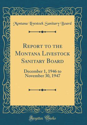 Report to the Montana Livestock Sanitary Board: December 1, 1946 to November 30, 1947 (Classic Reprint) - Board, Montana Livestock Sanitary