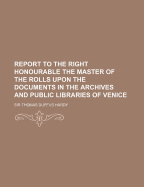 Report to the Right Honourable the Master of the Rolls Upon the Documents in the Archives and Public Libraries of Venice