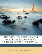 Report Upon The Frauds And Embezzlements Of Cuban Postal Officials