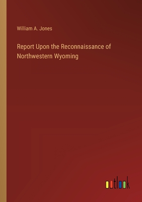 Report Upon the Reconnaissance of Northwestern Wyoming - Jones, William a