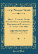 Report Upon the Third International Geographical Congress and Exhibition at Venice, Italy, 1881: Accompanied by Data Concerning the Principal Government Land and Marine Surveys of the World (Classic Reprint)