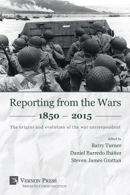 Reporting from the Wars 1850 - 2015: The origins and evolution of the war correspondent - Turner, Barry (Editor), and Barredo Ibanez, Daniel (Editor), and Grattan, Steven James (Editor)
