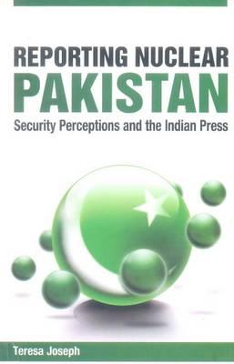 Reporting Nuclear Pakistan: Security Perceptions and the Indian Press - Joseph, Teresa, Dr.
