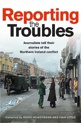 Reporting the Troubles 1: Journalists Tell Their Stories of the Northern Ireland Conflict - Henderson, Deric (Editor), and Little, Ivan (Editor)