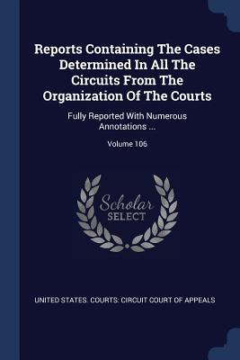 Reports Containing The Cases Determined In All The Circuits From The Organization Of The Courts: Fully Reported With Numerous Annotations ...; Volume 106 - United States Courts Circuit Court of (Creator)