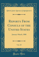 Reports from Consuls of the United States, Vol. 25: January-March, 1888 (Classic Reprint)