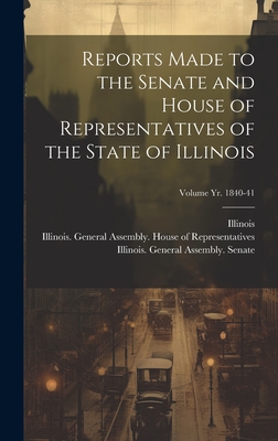 Reports Made to the Senate and House of Representatives of the State of Illinois [microform]; Volume yr. 1840-41 - Illinois (Creator), and Illinois General Assembly Senate (Creator), and Illinois General Assembly House of (Creator)