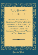 Reports of Captain L. A. Beardslee, U. S. Navy, Relative to Affairs in Alaska, and the Operations of the U. S. S. Jamestown Under His Command, While in the Waters of That Territory (Classic Reprint)