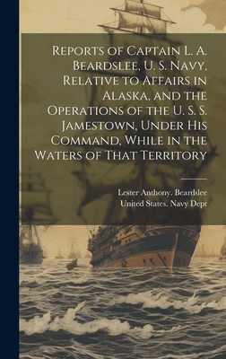 Reports of Captain L. A. Beardslee, U. S. Navy, Relative to Affairs in Alaska, and the Operations of the U. S. S. Jamestown, Under His Command, While in the Waters of That Territory - United States Navy Dept (Creator), and Beardslee, Lester Anthony