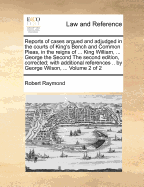 Reports of Cases Argued and Adjudged in the Courts of King's Bench and Common Pleas, in the Reigns of the Late King William, Queen Anne, King George the First, and King George the Second, Vol. 3: Containing the Entries of Pleadings to the Cases Comprehend