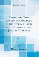 Reports of Cases Argued and Adjudged in the Supreme Court of the United States, January Term 1827, Vol. 12 (Classic Reprint)