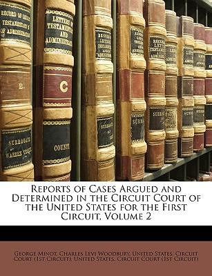 Reports of Cases Argued and Determined in the Circuit Court of the United States for the First Circuit, Volume 2 - United States Circuit Court (1st Circui (Creator), and Minot, George, and Woodbury, Charles Levi