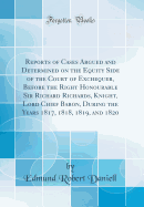 Reports of Cases Argued and Determined on the Equity Side of the Court of Exchequer, Before the Right Honourable Sir Richard Richards, Knight, Lord Chief Baron, During the Years 1817, 1818, 1819, and 1820 (Classic Reprint)