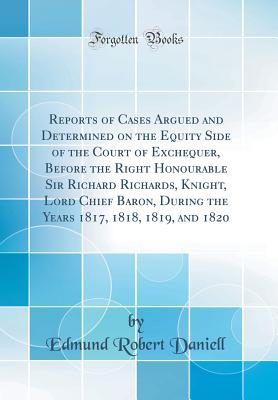 Reports of Cases Argued and Determined on the Equity Side of the Court of Exchequer, Before the Right Honourable Sir Richard Richards, Knight, Lord Chief Baron, During the Years 1817, 1818, 1819, and 1820 (Classic Reprint) - Daniell, Edmund Robert