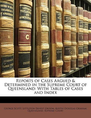 Reports of Cases Argued & Determined in the Supreme Court of Queensland: With Tables of Cases and Index - Scott, George, and Queensland Supreme Court (Creator)