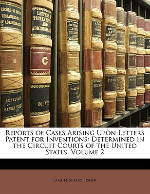 Reports of Cases Arising Upon Letters Patent for Inventions: Determined in the Circuit Courts of the United States - Fisher, Samuel Sparks