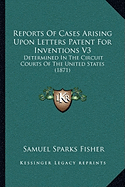 Reports Of Cases Arising Upon Letters Patent For Inventions V3: Determined In The Circuit Courts Of The United States (1871) - Fisher, Samuel Sparks