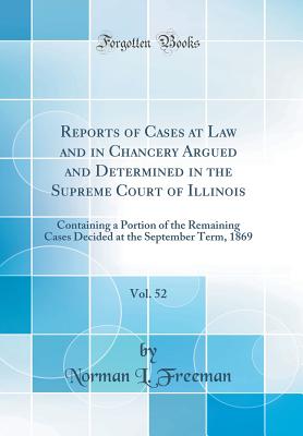 Reports of Cases at Law and in Chancery Argued and Determined in the Supreme Court of Illinois, Vol. 52: Containing a Portion of the Remaining Cases Decided at the September Term, 1869 (Classic Reprint) - Freeman, Norman L