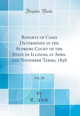 Reports of Cases Determined in the Supreme Court of the State of Illinois, at April and November Terms, 1858, Vol. 20 (Classic Reprint) - Peck, E