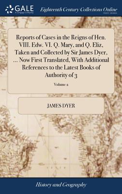 Reports of Cases in the Reigns of Hen. VIII. Edw. VI. Q. Mary, and Q. Eliz, Taken and Collected by Sir James Dyer, ... Now First Translated, With Additional References to the Latest Books of Authority of 3; Volume 2 - Dyer, James