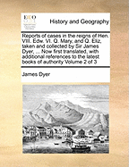 Reports of Cases in the Reigns of Hen. VIII. Edw. VI. Q. Mary, and Q. Eliz, Taken and Collected by Sir James Dyer, ... Now First Translated, with Additional References to the Latest Books of Authority Volume 2 of 3