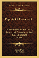 Reports Of Cases Part 1: In The Reigns Of Henry VIII, Edward VI, Queen Mary, And Queen Elizabeth (1794)