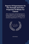 Reports Of Experiments On The Strength And Other Properties Of Metals For Cannon: With A Description Of The Machines For Testing Metals, And Of The Classification Of Cannon In Service. By Officers Of The Ordnance Departement, U. S. Army. (h. K