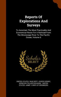 Reports Of Explorations And Surveys: To Ascertain The Most Practicable And Economical Route For A Railroad From The Mississippi River To The Pacific Ocean, Volume 6 - United States War Dept (Creator), and Henry, Joseph, and Spencer Fullerton Baird (Creator)