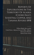 Reports Of Explorations In The Territory Of Alaska (cooks Inlet, Sushitna, Copper, And Tanana Rivers) 1898