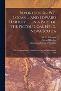 Reports of Sir W.E. Logan ... and Edward Hartley ..., on a Part of the Pictou Coal Field, Nova Scotia [microform]: With an Appendix on Coals and Iron Ores and a Geological Map