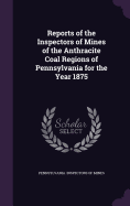 Reports of the Inspectors of Mines of the Anthracite Coal Regions of Pennsylvania for the Year 1875