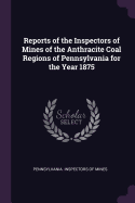 Reports of the Inspectors of Mines of the Anthracite Coal Regions of Pennsylvania for the Year 1875